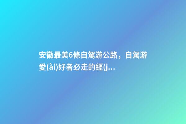 安徽最美6條自駕游公路，自駕游愛(ài)好者必走的經(jīng)典路線！